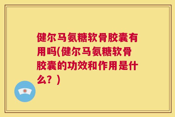 健尔马氨糖软骨胶囊有用吗(健尔马氨糖软骨胶囊的功效和作用是什么？)