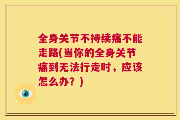 全身关节不持续痛不能走路(当你的全身关节痛到无法行走时，应该怎么办？)