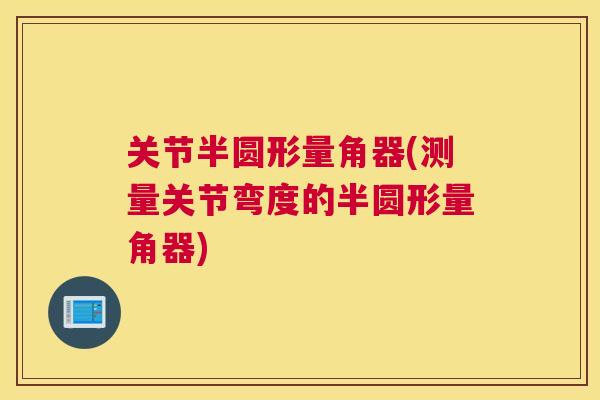 关节半圆形量角器(测量关节弯度的半圆形量角器)