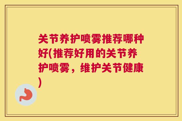 关节养护喷雾推荐哪种好(推荐好用的关节养护喷雾，维护关节健康)
