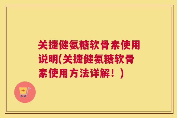 关捷健氨糖软骨素使用说明(关捷健氨糖软骨素使用方法详解！)