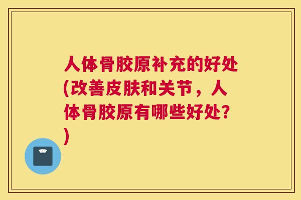 人体骨胶原补充的好处(改善皮肤和关节，人体骨胶原有哪些好处？)