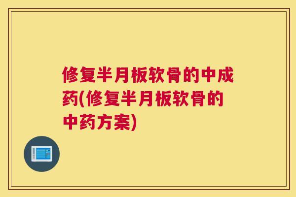 修复半月板软骨的中成药(修复半月板软骨的中药方案)