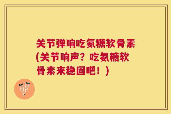 关节弹响吃氨糖软骨素(关节响声？吃氨糖软骨素来稳固吧！)
