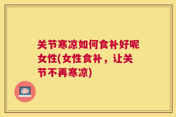 关节寒凉如何食补好呢女性(女性食补，让关节不再寒凉)