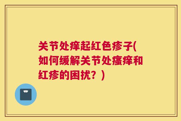 关节处痒起红色疹子(如何缓解关节处瘙痒和红疹的困扰？)