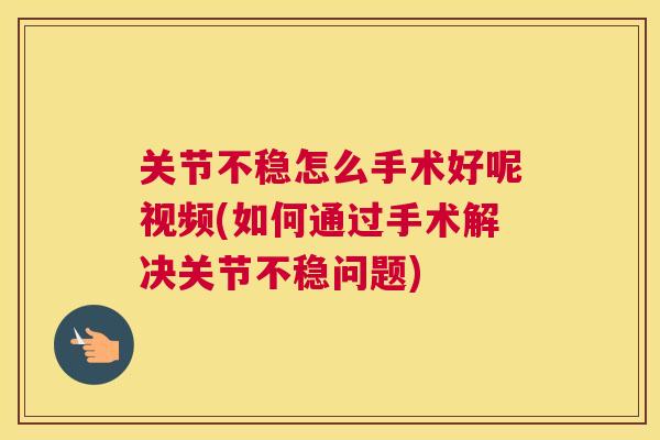 关节不稳怎么手术好呢视频(如何通过手术解决关节不稳问题)