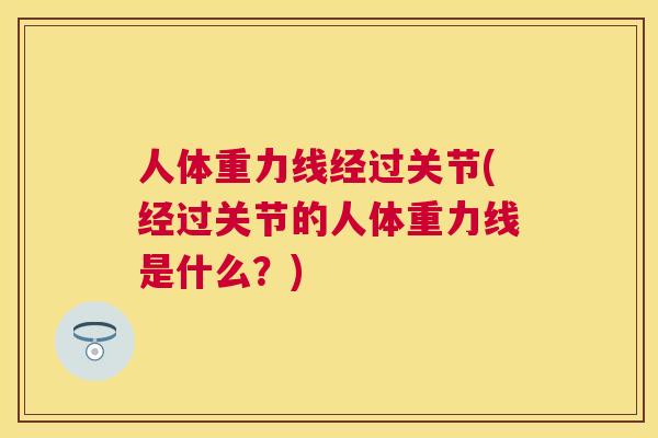 人体重力线经过关节(经过关节的人体重力线是什么？)