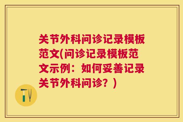 关节外科问诊记录模板范文(问诊记录模板范文示例：如何妥善记录关节外科问诊？)