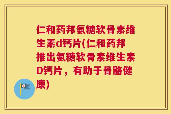 仁和药邦氨糖软骨素维生素d钙片(仁和药邦推出氨糖软骨素维生素D钙片，有助于骨骼健康)