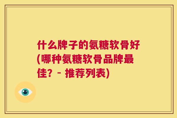 什么牌子的氨糖软骨好(哪种氨糖软骨品牌佳？- 推荐列表)