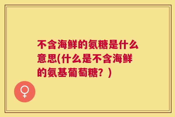 不含海鲜的氨糖是什么意思(什么是不含海鲜的氨基葡萄糖？)
