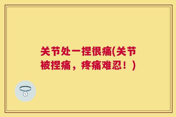 关节处一捏很痛(关节被捏痛，难忍！)