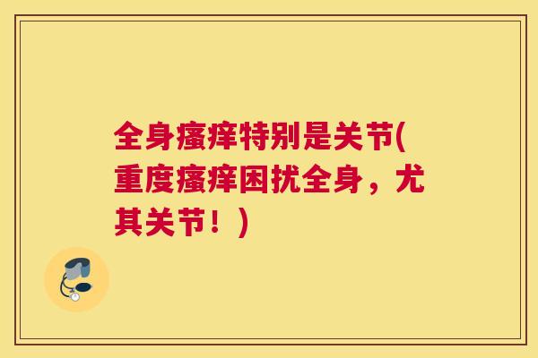 全身瘙痒特别是关节(重度瘙痒困扰全身，尤其关节！)