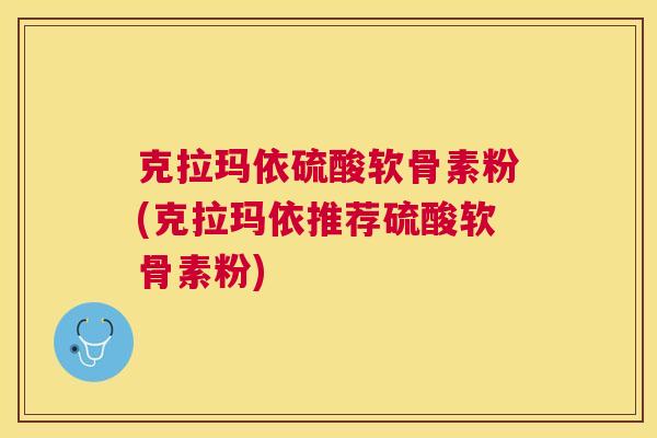 克拉玛依硫酸软骨素粉(克拉玛依推荐硫酸软骨素粉)