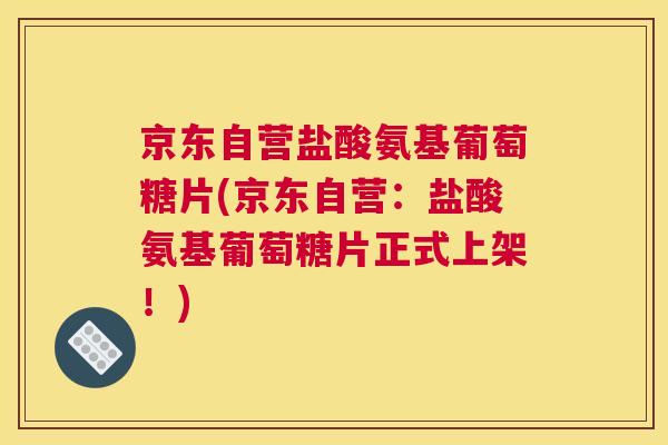 京东自营盐酸氨基葡萄糖片(京东自营：盐酸氨基葡萄糖片正式上架！)