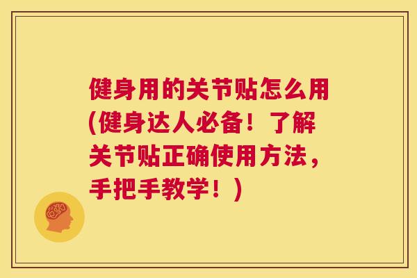 健身用的关节贴怎么用(健身达人必备！了解关节贴正确使用方法，手把手教学！)