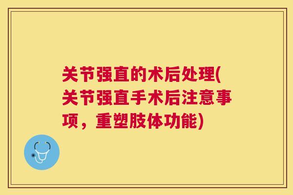关节强直的术后处理(关节强直手术后注意事项，重塑肢体功能)