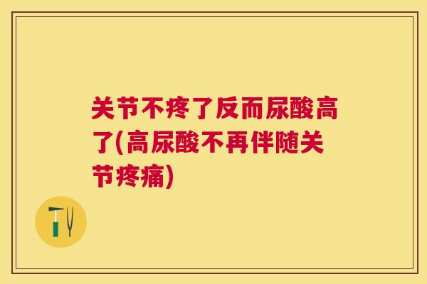 关节不疼了反而尿酸高了(高尿酸不再伴随关节疼痛)