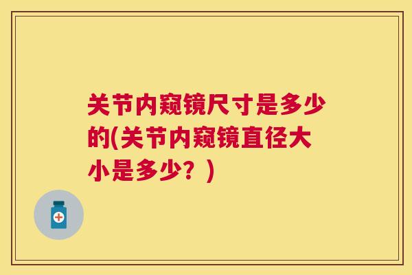 关节内窥镜尺寸是多少的(关节内窥镜直径大小是多少？)