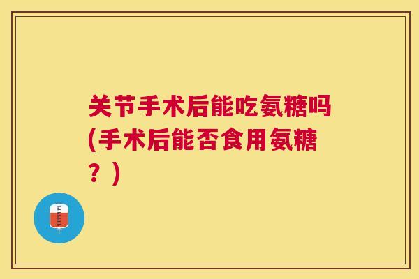关节手术后能吃氨糖吗(手术后能否食用氨糖？)