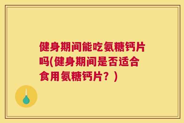 健身期间能吃氨糖钙片吗(健身期间是否适合食用氨糖钙片?) 健身期间能吃氨糖钙片吗(健身期间是否适合食用氨糖钙片?)