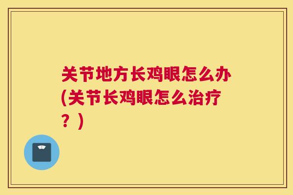 关节地方长鸡眼怎么办(关节长鸡眼怎么治疗？)