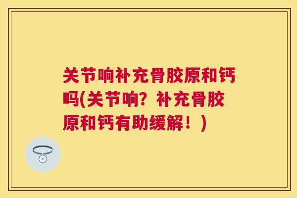关节响补充骨胶原和钙吗(关节响？补充骨胶原和钙有助缓解！)