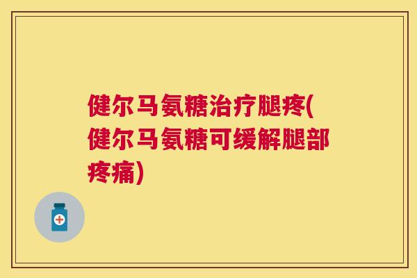 健尔马氨糖治疗腿疼(健尔马氨糖可缓解腿部疼痛)