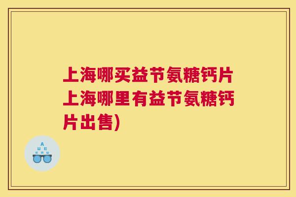 上海哪买益节氨糖钙片上海哪里有益节氨糖钙片出售)