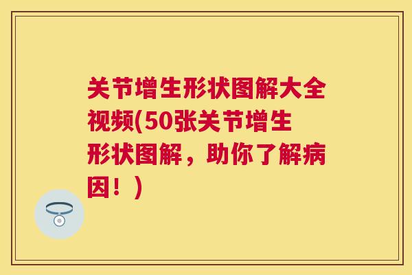 关节增生形状图解大全视频(50张关节增生形状图解，助你了解病因！)