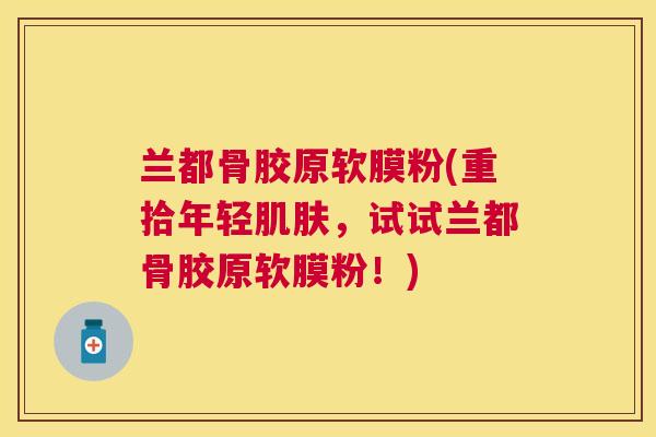 兰都骨胶原软膜粉(重拾年轻肌肤，试试兰都骨胶原软膜粉！)