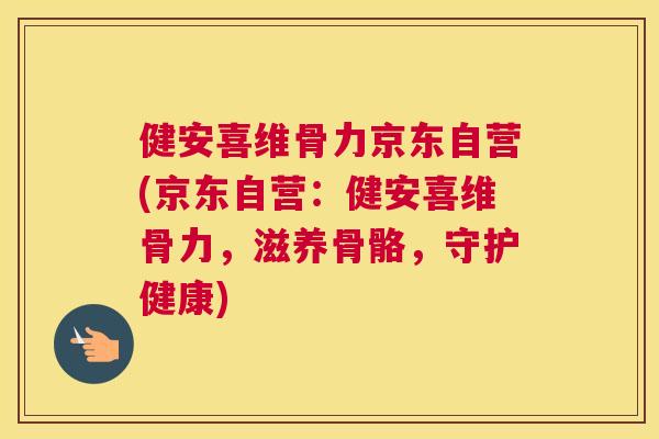 健安喜维骨力京东自营(京东自营：健安喜维骨力，滋养骨骼，守护健康)
