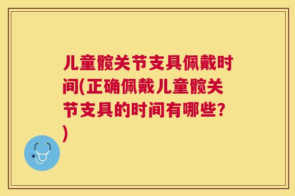 儿童髋关节支具佩戴时间(正确佩戴儿童髋关节支具的时间有哪些？)