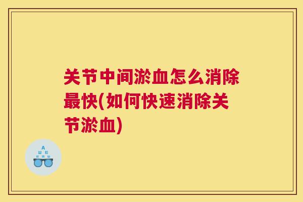 关节中间淤血怎么消除最快(如何快速消除关节淤血)