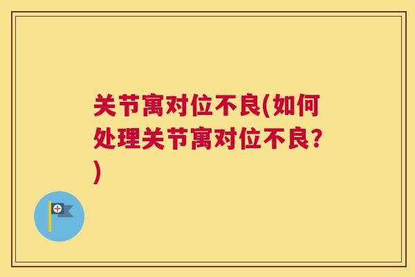 关节寓对位不良(如何处理关节寓对位不良？)