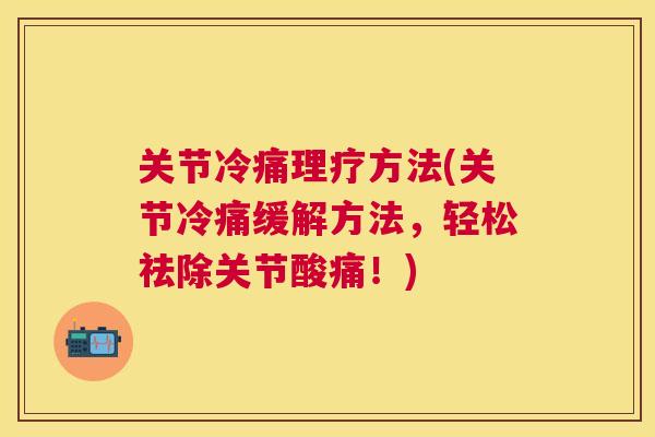 关节冷痛理疗方法(关节冷痛缓解方法，轻松祛除关节酸痛！)
