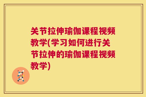 关节拉伸瑜伽课程视频教学(学习如何进行关节拉伸的瑜伽课程视频教学)