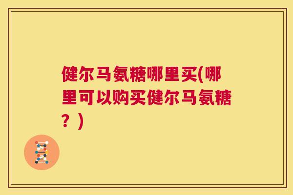健尔马氨糖哪里买(哪里可以购买健尔马氨糖？)