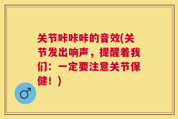关节咔咔咔的音效(关节发出响声，提醒着我们：一定要注意关节保健！)