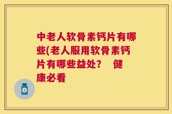 中老人软骨素钙片有哪些(老人服用软骨素钙片有哪些益处？  健康必看
