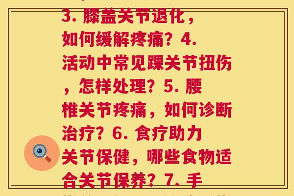 全身每一个关节(1. 关节问题影响身体运动能力，如何预防？2. 胳膊关节疼痛怎么办，减轻方法有哪些？3. 膝盖关节退化，如何缓解疼痛？4. 活动中常见踝关节扭伤，怎样处理？5. 腰椎关节疼痛，如何诊断治疗？6. 食疗助力关节保健，哪些食物适合关节保养？7. 手指关节僵硬，锻炼手指灵活度的方法有哪些？8. 肩膀关节受伤后康复训练，如何恢复到原本的活动能力？)