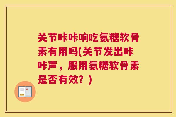 关节咔咔响吃氨糖软骨素有用吗(关节发出咔咔声，服用氨糖软骨素是否有效？)