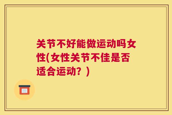 关节不好能做运动吗女性(女性关节不佳是否适合运动？)