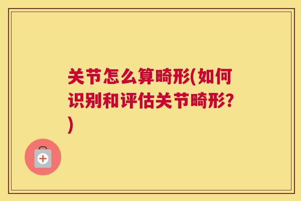 关节怎么算畸形(如何识别和评估关节畸形？)