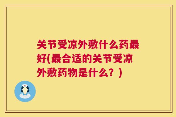 关节受凉外敷什么药最好(最合适的关节受凉外敷药物是什么？)