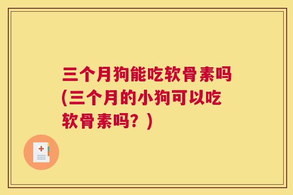 三个月狗能吃软骨素吗(三个月的小狗可以吃软骨素吗？)