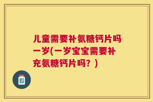 儿童需要补氨糖钙片吗一岁(一岁宝宝需要补充氨糖钙片吗？)