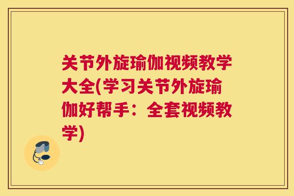 关节外旋瑜伽视频教学大全(学习关节外旋瑜伽好帮手：全套视频教学)