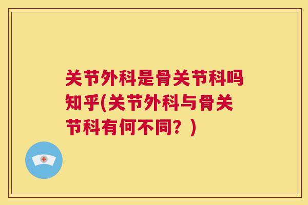 关节外科是骨关节科吗知乎(关节外科与骨关节科有何不同？)